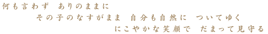 何も言わず　ありのままにその子のなすがまま　自分も自然についてゆく　にこやかな笑顔で　だまって見守る